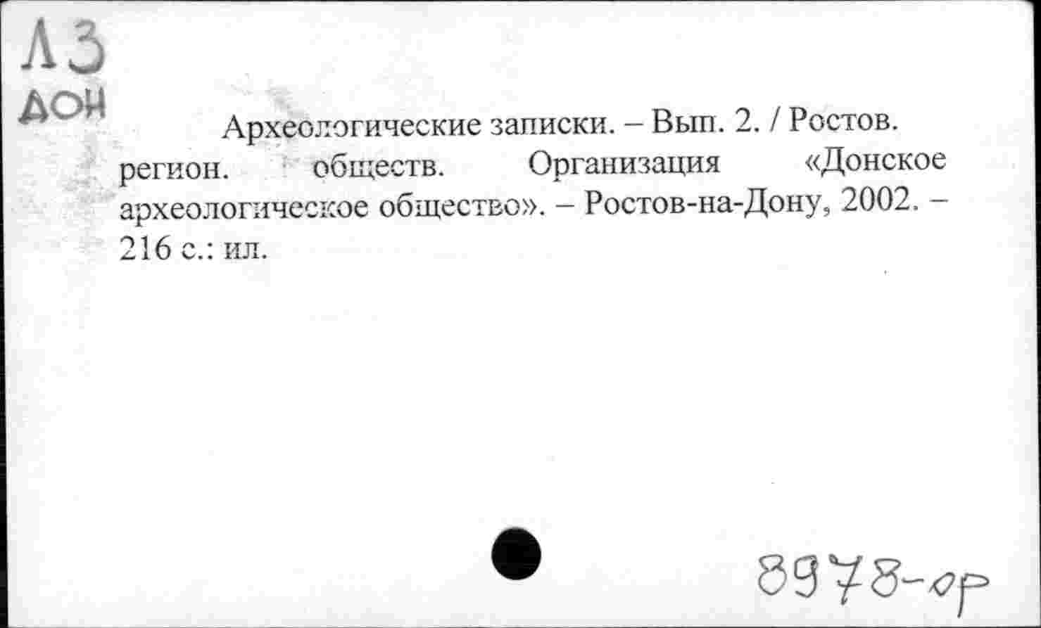 ﻿дон
Археологические записки. — Вып. 2. / Ростов.
регион. обществ. Организация «Донское археологическое общество». — Ростов-на-Дону, 2002. -216 с.: ил.